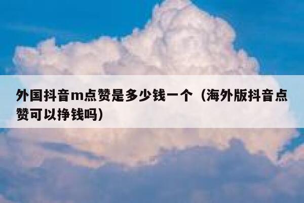 外国抖音m点赞是多少钱一个（海外版抖音点赞可以挣钱吗） 第1张