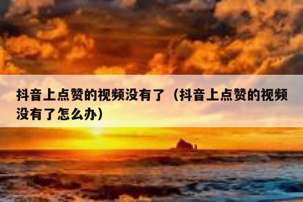 抖音上点赞的视频没有了（抖音上点赞的视频没有了怎么办） 第1张