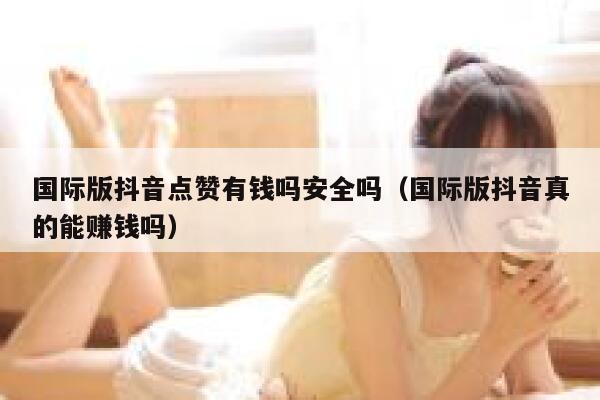 国际版抖音点赞有钱吗安全吗（国际版抖音真的能赚钱吗） 第1张
