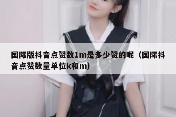 国际版抖音点赞数1m是多少赞的呢（国际抖音点赞数量单位k和m） 第1张