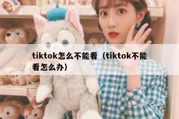 tiktok怎么不能看（tiktok不能看怎么办） 第1张