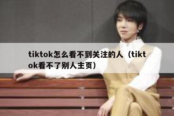 tiktok怎么看不到关注的人（tiktok看不了别人主页） 第1张