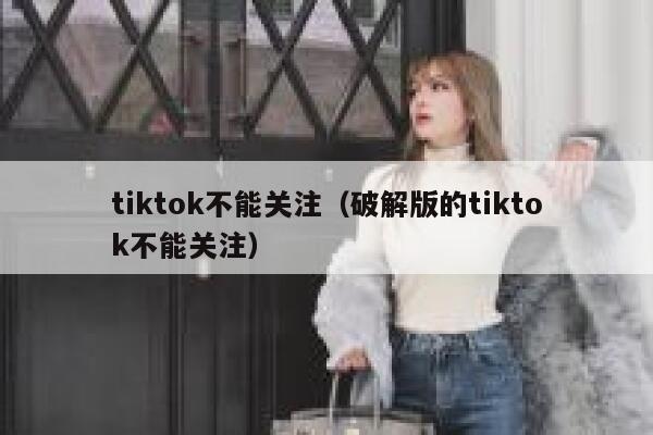 tiktok不能关注（破解版的tiktok不能关注） 第1张