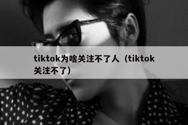 tiktok为啥关注不了人（tiktok关注不了） 第1张