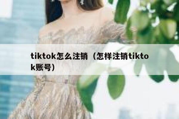 tiktok怎么注销（怎样注销tiktok账号） 第1张