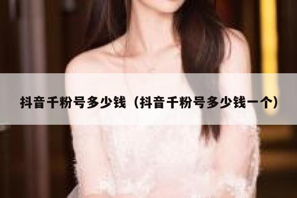 抖音千粉号多少钱（抖音千粉号多少钱一个） 第1张