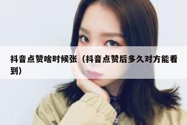 抖音点赞啥时候张（抖音点赞后多久对方能看到） 第1张