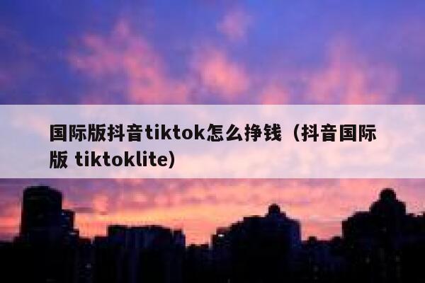 国际版抖音tiktok怎么挣钱（抖音国际版 tiktoklite） 第1张