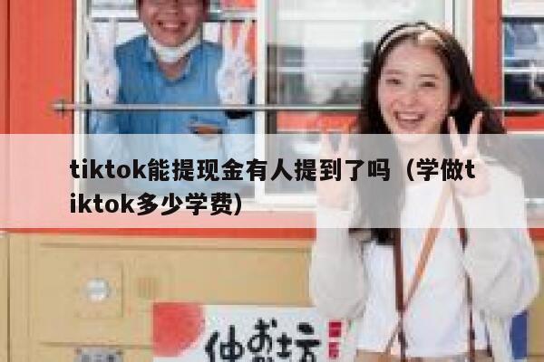 tiktok能提现金有人提到了吗（学做tiktok多少学费） 第1张