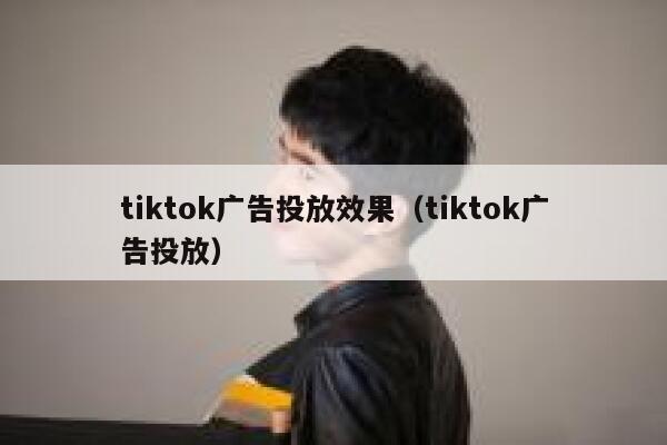 tiktok广告投放效果（tiktok广告投放） 第1张
