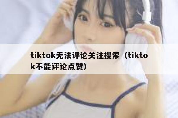 tiktok无法评论关注搜索（tiktok不能评论点赞） 第1张