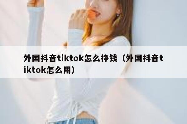 外国抖音tiktok怎么挣钱（外国抖音tiktok怎么用） 第1张