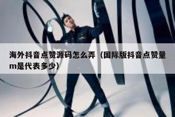海外抖音点赞源码怎么弄（国际版抖音点赞量m是代表多少） 第1张