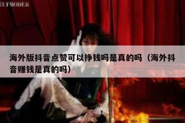 海外版抖音点赞可以挣钱吗是真的吗（海外抖音赚钱是真的吗） 第1张