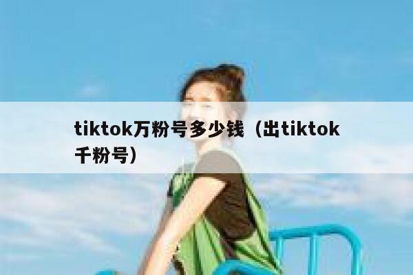 tiktok万粉号多少钱（出tiktok千粉号） 第1张