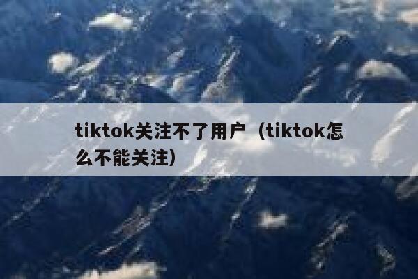 tiktok关注不了用户（tiktok怎么不能关注） 第1张