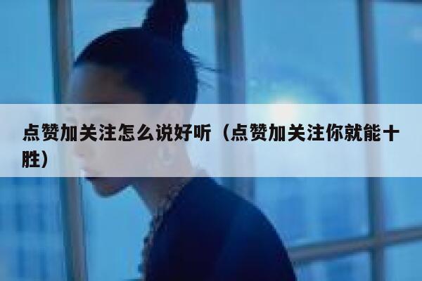点赞加关注怎么说好听(点赞加关注你就能十胜) 第1张 点赞加关注怎么说好听(点赞加关注你就能十胜) 第1张