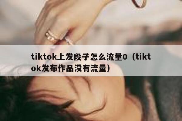 tiktok上发段子怎么流量0（tiktok发布作品没有流量） 第1张