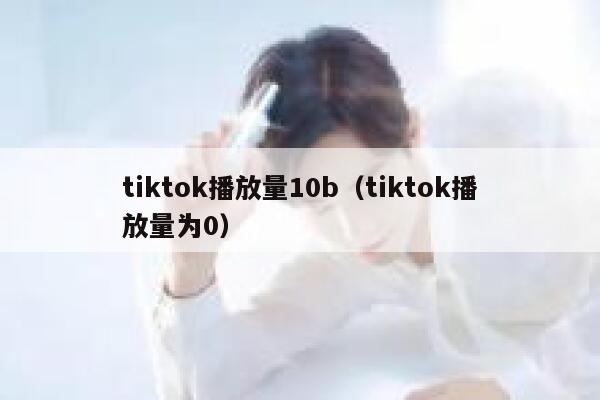 tiktok播放量10b（tiktok播放量为0） 第1张