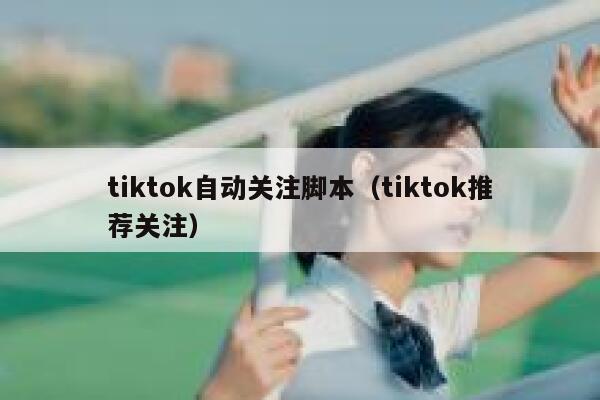 tiktok自动关注脚本（tiktok推荐关注） 第1张
