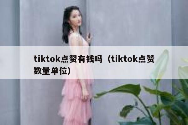 tiktok点赞有钱吗（tiktok点赞数量单位） 第1张