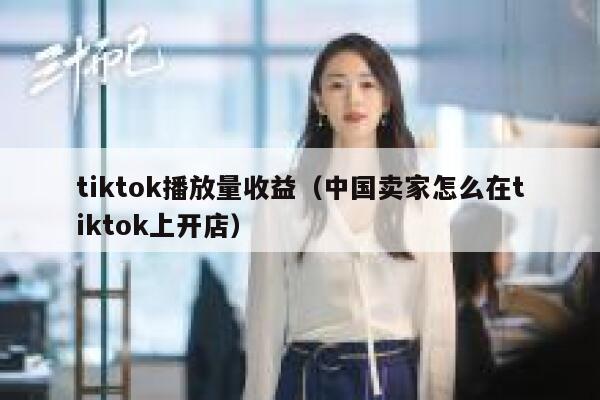 tiktok播放量收益(中国卖家怎么在tiktok上开店) 第1张 tiktok播放量收益(中国卖家怎么在tiktok上开店) 第1张