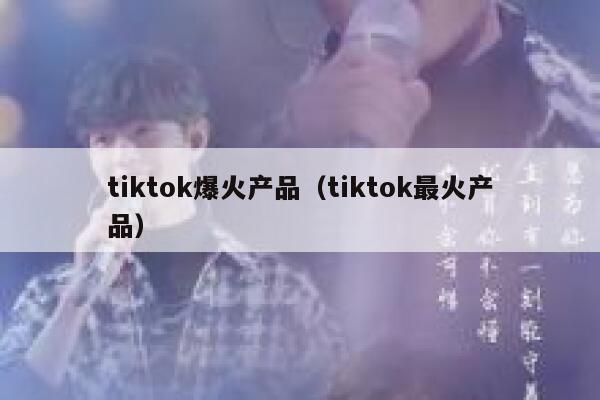 tiktok爆火产品（tiktok最火产品） 第1张