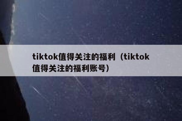 tiktok值得关注的福利（tiktok值得关注的福利账号） 第1张