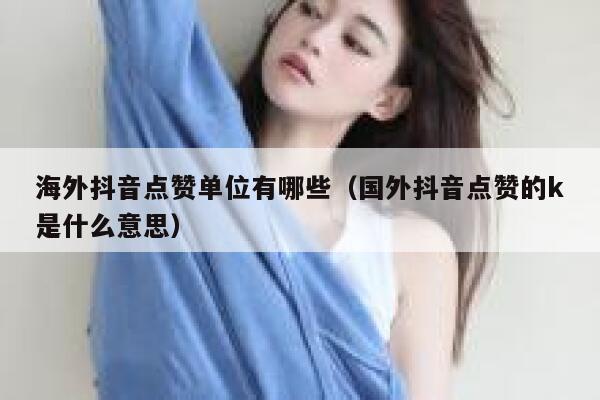 海外抖音点赞单位有哪些（国外抖音点赞的k是什么意思） 第1张