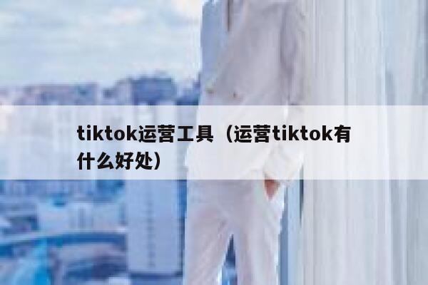 tiktok运营工具（运营tiktok有什么好处） 第1张