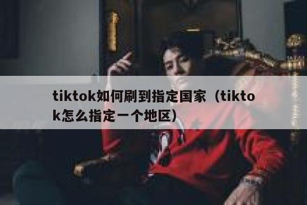 tiktok如何刷到指定国家(tiktok怎么指定一个地区) 第1张 tiktok如何刷到指定国家(tiktok怎么指定一个地区) 第1张