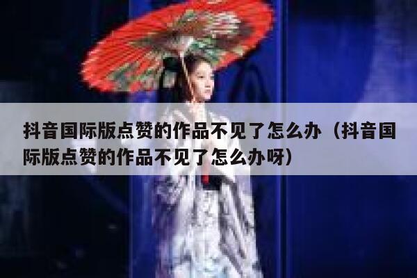 抖音国际版点赞的作品不见了怎么办（抖音国际版点赞的作品不见了怎么办呀） 第1张