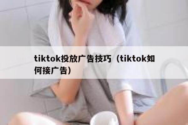 tiktok投放广告技巧（tiktok如何接广告） 第1张