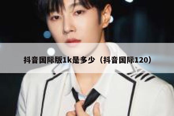 抖音国际版1k是多少(抖音国际120) 第1张 抖音国际版1k是多少(抖音国际120) 第1张