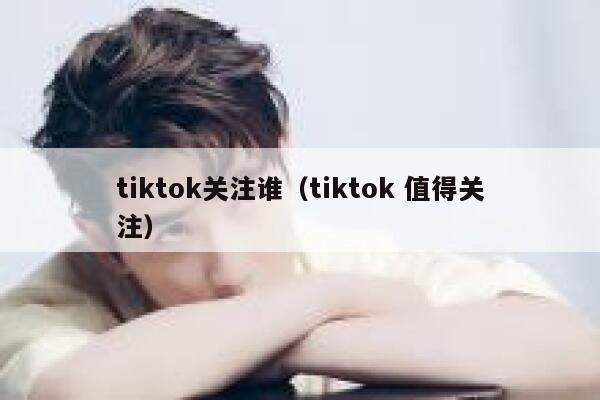 tiktok关注谁（tiktok 值得关注） 第1张
