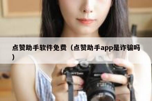 点赞助手软件免费（点赞助手app是诈骗吗） 第1张