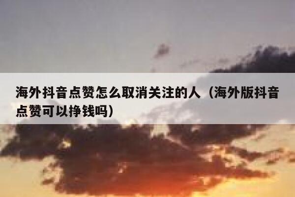 海外抖音点赞怎么取消关注的人（海外版抖音点赞可以挣钱吗） 第1张