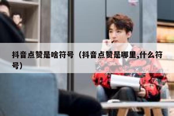 抖音点赞是啥符号（抖音点赞是哪里,什么符号） 第1张