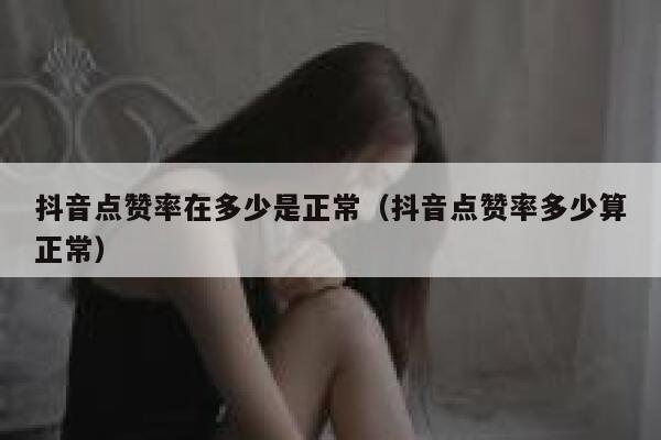 抖音点赞率在多少是正常（抖音点赞率多少算正常） 第1张