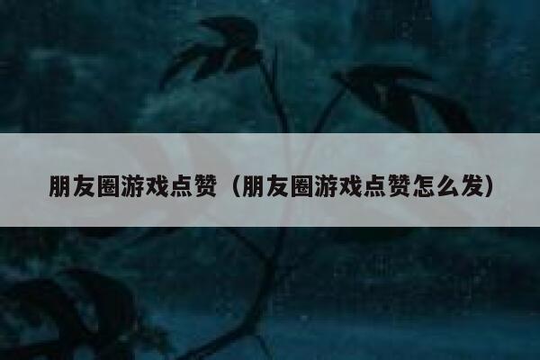 朋友圈游戏点赞(朋友圈游戏点赞怎么发) 第1张 朋友圈游戏点赞(朋友圈游戏点赞怎么发) 第1张