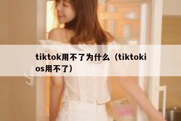 tiktok用不了为什么（tiktokios用不了） 第1张