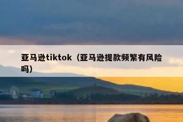 亚马逊tiktok（亚马逊提款频繁有风险吗） 第1张