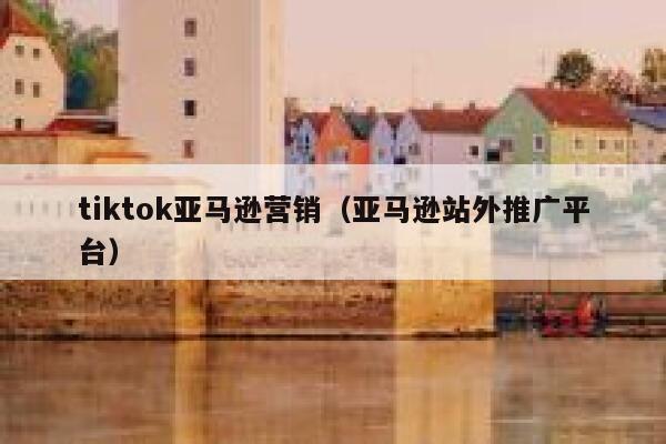 tiktok亚马逊营销(亚马逊站外推广平台) 第1张 tiktok亚马逊营销(亚马逊站外推广平台) 第1张