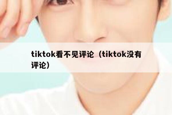 tiktok看不见评论（tiktok没有评论） 第1张