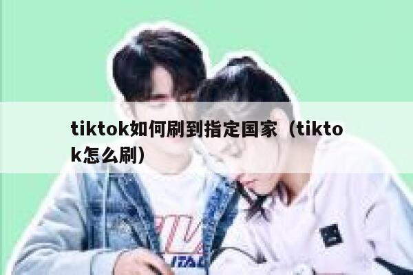 tiktok如何刷到指定国家（tiktok怎么刷） 第1张