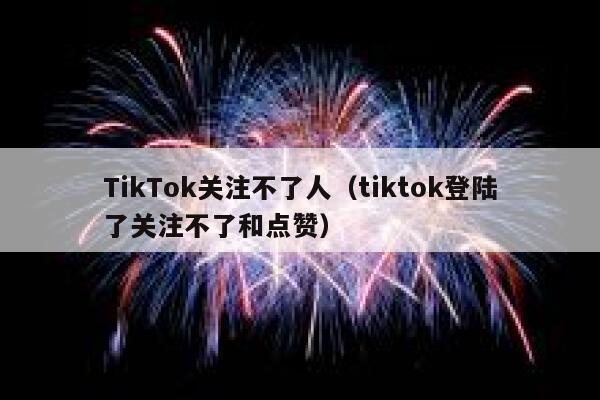 TikTok关注不了人(tiktok登陆了关注不了和点赞) 第1张 TikTok关注不了人(tiktok登陆了关注不了和点赞) 第1张
