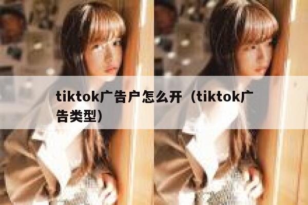 tiktok广告户怎么开（tiktok广告类型） 第1张