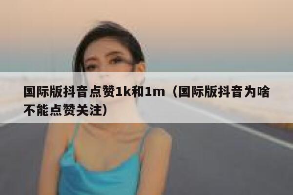 国际版抖音点赞1k和1m（国际版抖音为啥不能点赞关注） 第1张