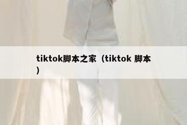 tiktok脚本之家(tiktok 脚本) 第1张 tiktok脚本之家(tiktok 脚本) 第1张
