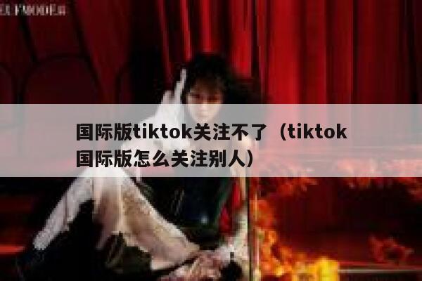 国际版tiktok关注不了（tiktok国际版怎么关注别人） 第1张
